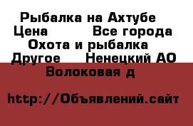 Рыбалка на Ахтубе › Цена ­ 500 - Все города Охота и рыбалка » Другое   . Ненецкий АО,Волоковая д.